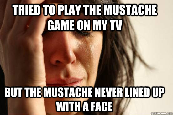 tried to play the mustache game on my TV but the mustache never lined up with a face  First World Problems