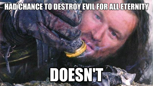 had chance to destroy evil for all eternity doesn't  Scumbag Isildur