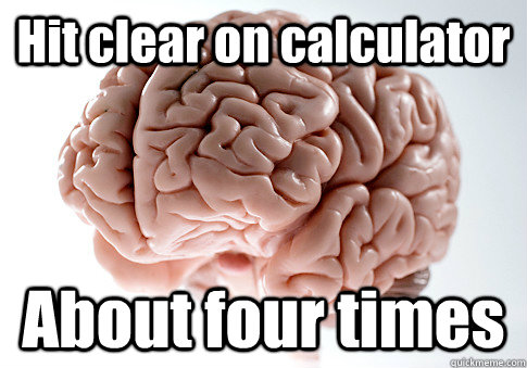Hit clear on calculator About four times   Scumbag Brain