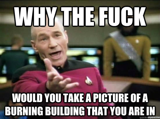 Why the fuck Would you take a picture of a burning building that you are in  Annoyed Picard HD