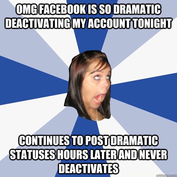 omg facebook is so dramatic deactivating my account tonight continues to post dramatic statuses hours later and never deactivates  Annoying Facebook Girl