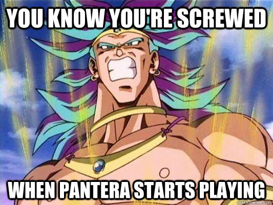 You know you're screwed When Pantera starts playing  