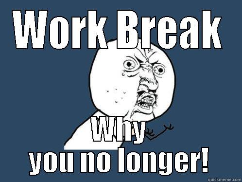 WORK BREAK WHY YOU NO LONGER! Y U No