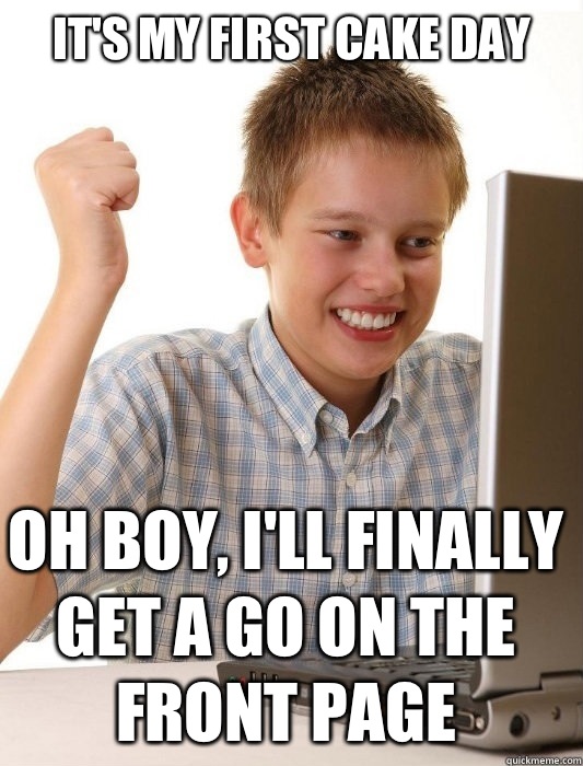 It's my first cake day Oh boy, I'll finally get a go on the front page  First Day on the Internet Kid
