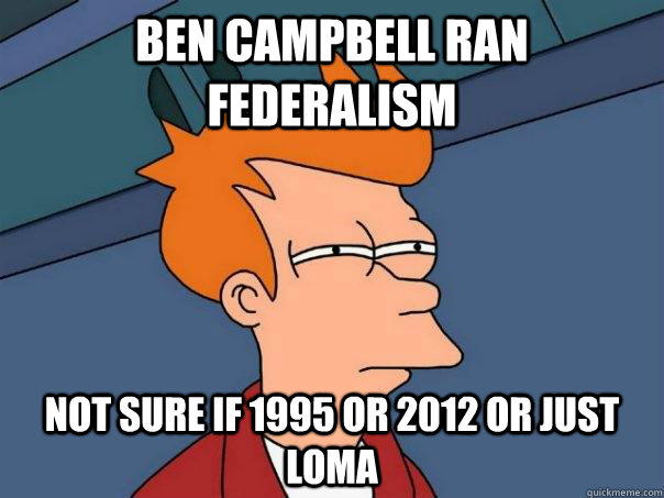 Ben campbell ran federalism not sure if 1995 or 2012 or just loma  Futurama Fry