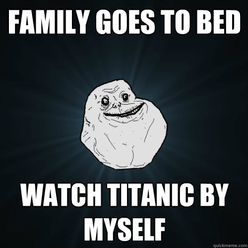 Family goes to bed watch Titanic by myself   Forever Alone