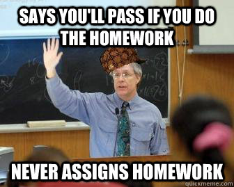 Says you'll pass if you do the homework never assigns homework  Scumbag Professor