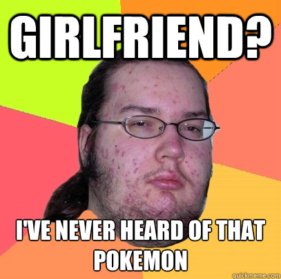 Girlfriend? I've never heard of that pokemon  Butthurt Dweller