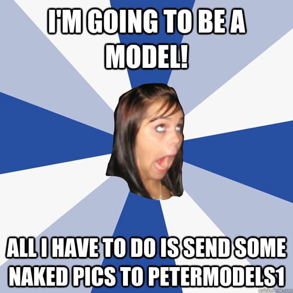 I'm going to be a model! All I have to do is send some naked pics to petermodels1  Annoying Facebook Girl