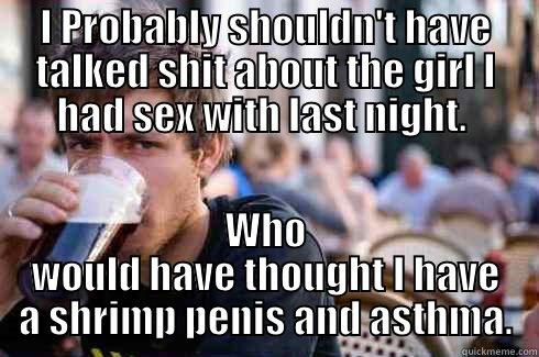 I PROBABLY SHOULDN'T HAVE TALKED SHIT ABOUT THE GIRL I HAD SEX WITH LAST NIGHT.  WHO WOULD HAVE THOUGHT I HAVE A SHRIMP PENIS AND ASTHMA. Lazy College Senior