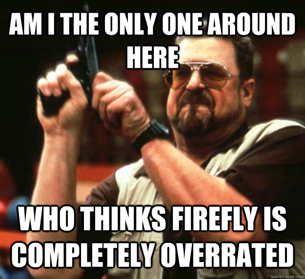 AM I THE ONLY ONE AROUND HERE who thinks firefly is completely overrated  Angry Walter