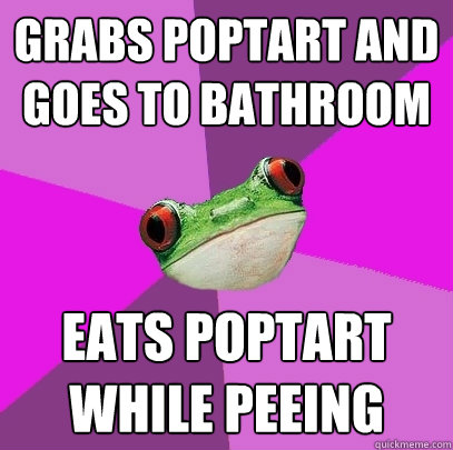 Grabs Poptart and goes to bathroom eats poptart while peeing  Foul Bachelorette Frog
