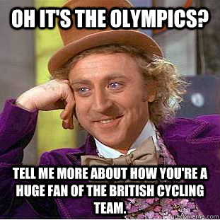 Oh it's the Olympics? Tell me more about how you're a huge fan of the British cycling team. - Oh it's the Olympics? Tell me more about how you're a huge fan of the British cycling team.  Condescending Wonka