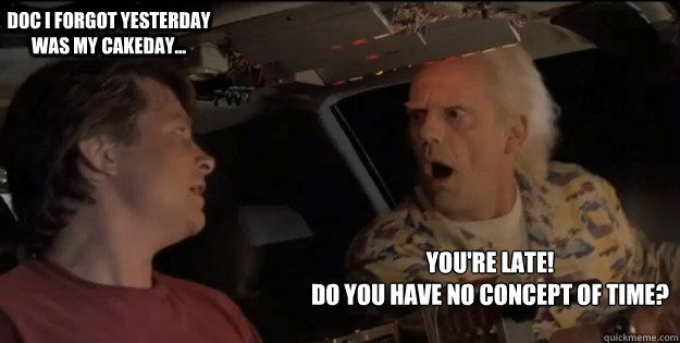 You're late! 
Do you have no concept of time? Doc I forgot yesterday was my cakeday... - You're late! 
Do you have no concept of time? Doc I forgot yesterday was my cakeday...  Back To The Future Doc Brown