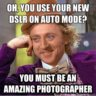 Oh, you use your new dslr on auto mode?
 You must be an amazing photographer  Condescending Wonka