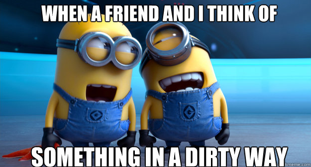 when a friend and I think of  something in a dirty way  minion