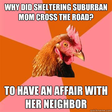 Why did Sheltering Suburban Mom cross the road? to have an affair with her neighbor  Anti-Joke Chicken