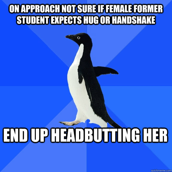 On approach not sure if female former student expects hug or handshake end up headbutting her     Socially Awkward Penguin