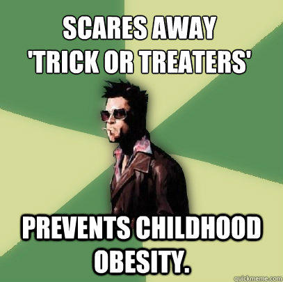 Scares away
'trick or treaters' Prevents childhood obesity. - Scares away
'trick or treaters' Prevents childhood obesity.  Helpful Tyler Durden