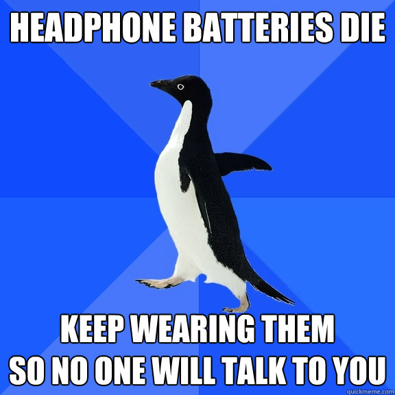 Headphone batteries die
 Keep wearing them 
so no one will talk to you  Socially Awkward Penguin