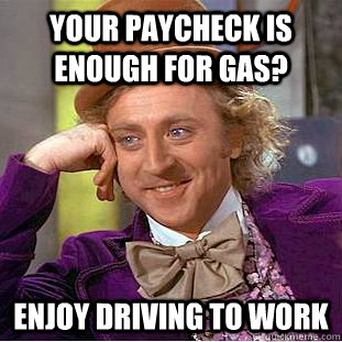 Your paycheck is enough for gas? Enjoy driving to work  Condescending Wonka