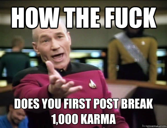 how the fuck does you first post break 1,000 karma  Annoyed Picard HD