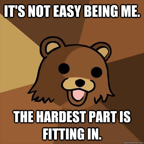 It's not easy being me. The hardest part is fitting in. - It's not easy being me. The hardest part is fitting in.  Pedobear