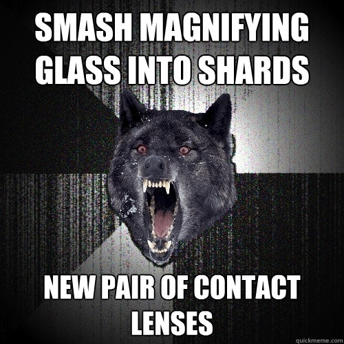 Smash magnifying glass into shards New pair of contact lenses  Insanity Wolf