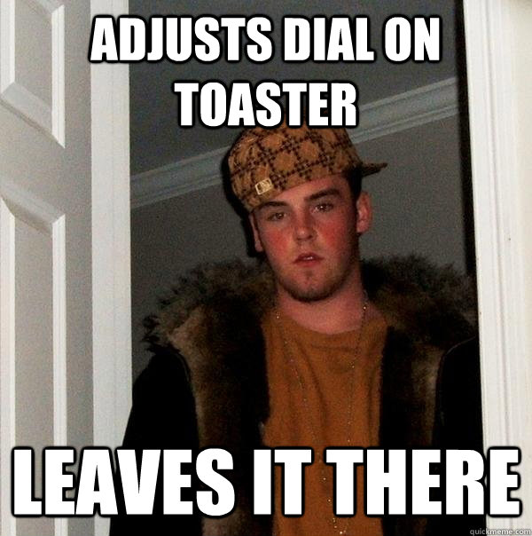 adjusts dial on toaster leaves it there  Scumbag Steve