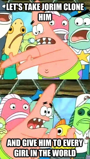 Let's take Jorim clone him and give him to every girl in the world  Push it somewhere else Patrick