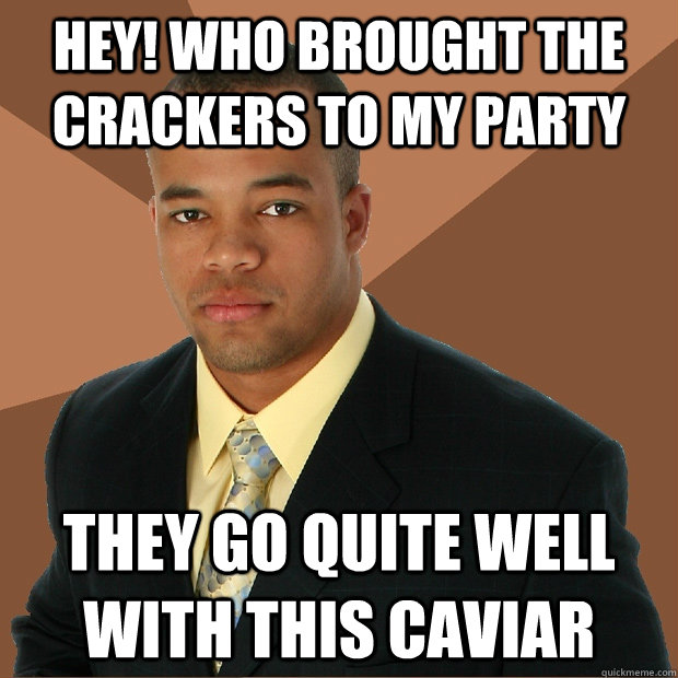 Hey! Who brought the crackers to my party They go quite well with this caviar  - Hey! Who brought the crackers to my party They go quite well with this caviar   Successful Black Man
