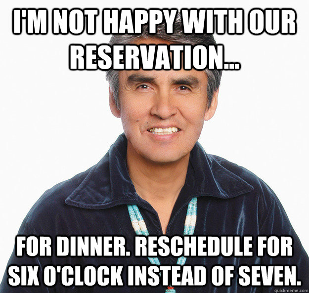 I'm not happy with our reservation... for dinner. Reschedule for six o'clock instead of seven. - I'm not happy with our reservation... for dinner. Reschedule for six o'clock instead of seven.  Misunderstood Native American