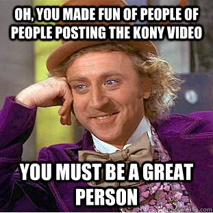 Oh, You made fun of people of people posting the Kony video You must be a great person  Condescending Wonka