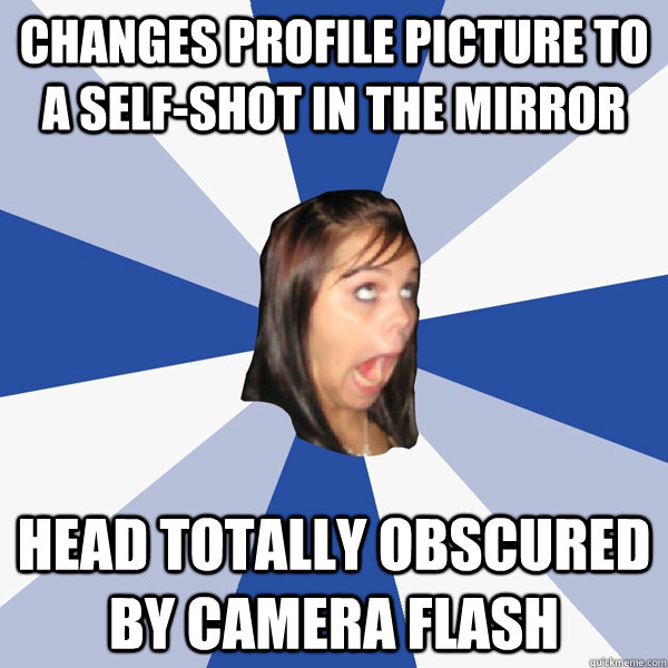 CHANGES PROFILE PICTURE TO A SELF-SHOT IN THE MIRROR HEAD TOTALLY OBSCURED BY CAMERA FLASH - CHANGES PROFILE PICTURE TO A SELF-SHOT IN THE MIRROR HEAD TOTALLY OBSCURED BY CAMERA FLASH  Annoying Facebook Girl