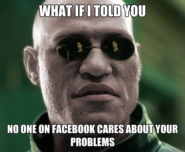 What if i told you no one on facebook cares about your problems  White Morphius