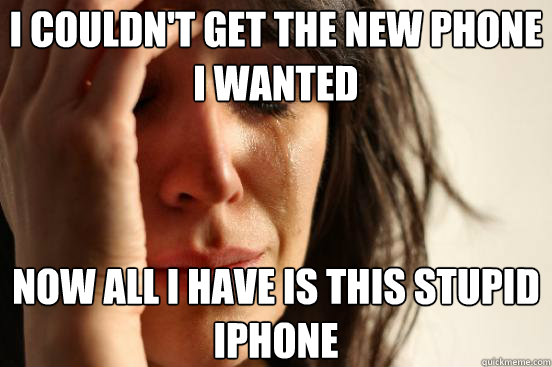 I couldn't get the new phone i wanted now all i have is this stupid iphone  First World Problems