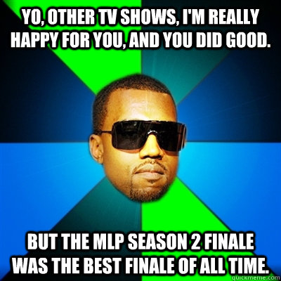 Yo, other TV shows, i'm really happy for you, and you did good. But the MLP Season 2 finale was the best finale of all time.  Interrupting Kanye