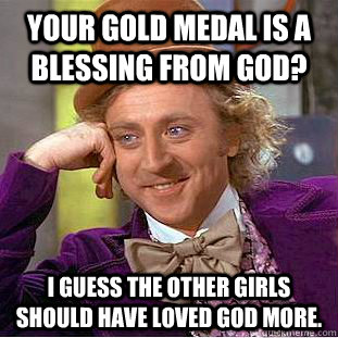 Your gold medal is a blessing from god? I guess the other girls should have loved god more. - Your gold medal is a blessing from god? I guess the other girls should have loved god more.  Condescending Wonka