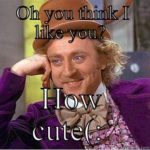 OH YOU THINK I LIKE YOU?  HOW CUTE(:  Condescending Wonka
