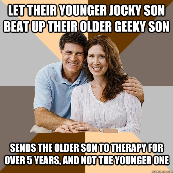 Let their younger jocky son beat up their older geeky son sends the older son to therapy for over 5 years, and not the younger one  Scumbag Parents