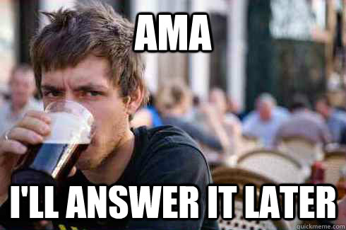 AMA I'll answer it later  Lazy College Senior