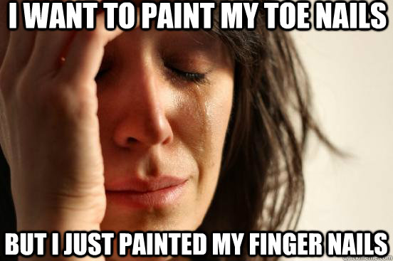 I want to paint my toe nails but i just painted my finger nails  First World Problems