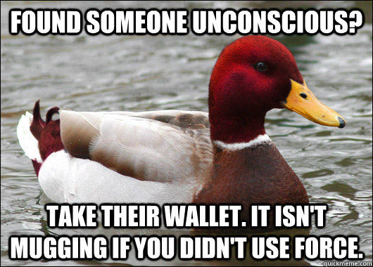 Found someone unconscious? Take their wallet. It isn't mugging if you didn't use force.  Malicious Advice Mallard