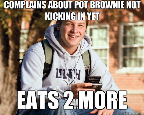 Complains about pot brownie not kicking in yet eats 2 more  College Freshman