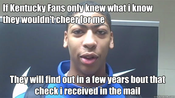 If Kentucky Fans only knew what i know they wouldn't cheer for me They will find out in a few years bout that check i received in the mail  Anthony davis