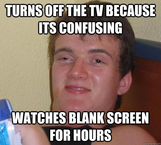 Turns off the tv because its confusing Watches blank screen for hours  10 Guy