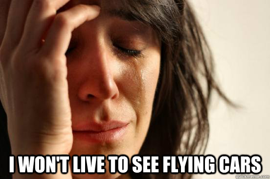  I won't live to see flying cars  First World Problems
