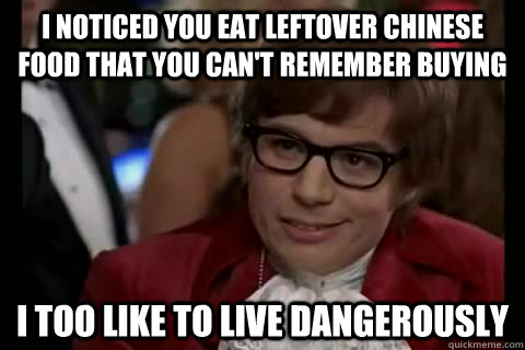 I noticed you eat leftover chinese food that you can't remember buying i too like to live dangerously  Dangerously - Austin Powers