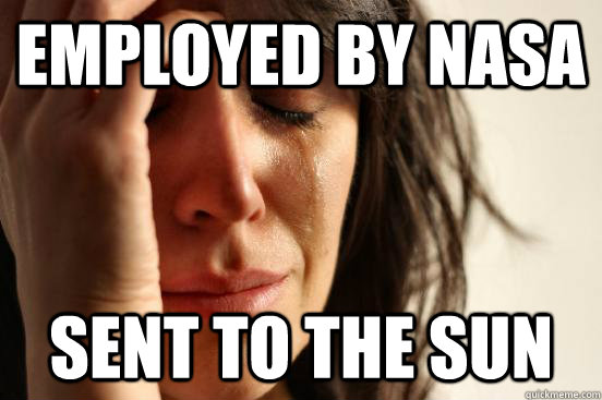 Employed by NASA Sent to the Sun  First World Problems