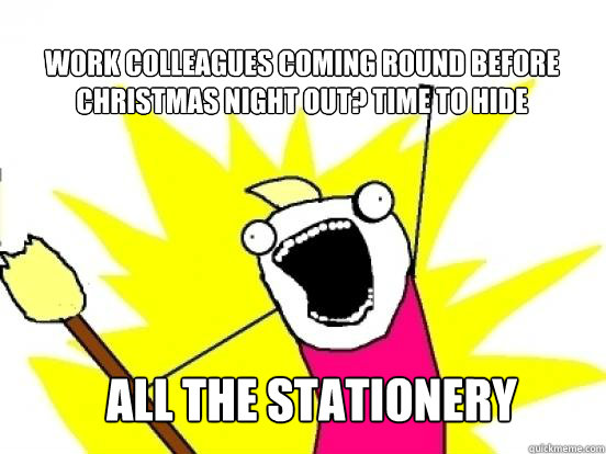 work colleagues coming round before christmas night out? time to hide all the stationery  X All The Things